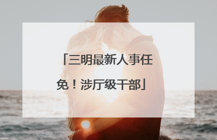 三明最新人事任免！涉厅级干部