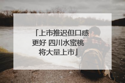 上市推迟但口感更好 四川水蜜桃将大量上市