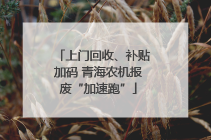上门回收、补贴加码 青海农机报废“加速跑”