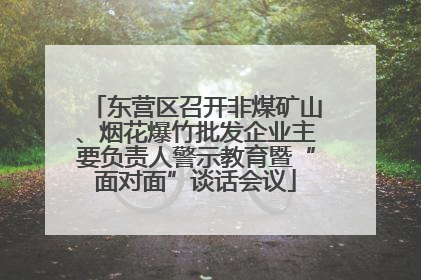 东营区召开非煤矿山、烟花爆竹批发企业主要负责人警示教育暨“面对面”谈话会议