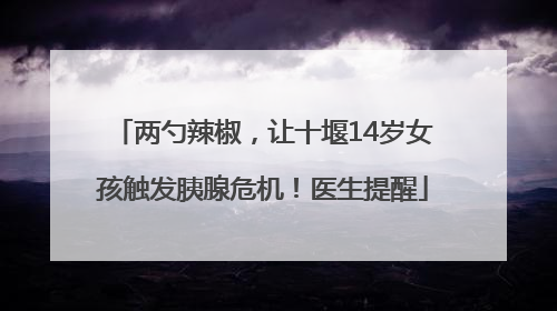 两勺辣椒，让十堰14岁女孩触发胰腺危机！医生提醒