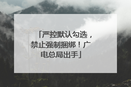 严控默认勾选，禁止强制捆绑！广电总局出手