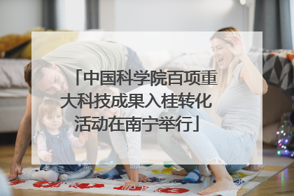 中国科学院百项重大科技成果入桂转化活动在南宁举行