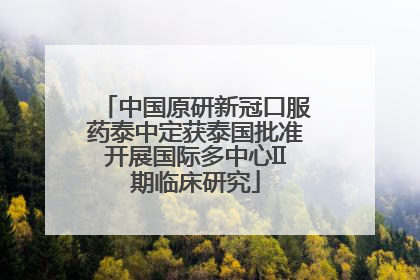中国原研新冠口服药泰中定获泰国批准开展国际多中心II期临床研究