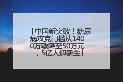 中国新突破！糖尿病攻克门槛从1400万骤降至50万元，5亿人迎新生