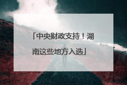 中央财政支持！湖南这些地方入选