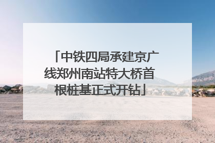 中铁四局承建京广线郑州南站特大桥首根桩基正式开钻