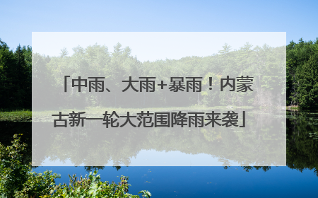 中雨、大雨+暴雨！内蒙古新一轮大范围降雨来袭