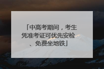 中高考期间，考生凭准考证可优先安检、免费坐地铁