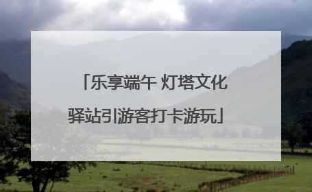 乐享端午 灯塔文化驿站引游客打卡游玩