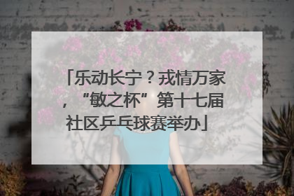 乐动长宁？戎情万家，“敏之杯”第十七届社区乒乓球赛举办