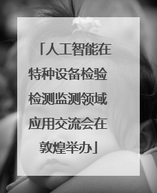 人工智能在特种设备检验检测监测领域应用交流会在敦煌举办