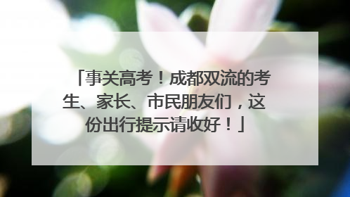 事关高考！成都双流的考生、家长、市民朋友们，这份出行提示请收好！
