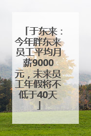 于东来：今年胖东来员工平均月薪9000元，未来员工年假将不低于40天