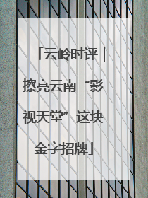 云岭时评｜擦亮云南“影视天堂”这块金字招牌