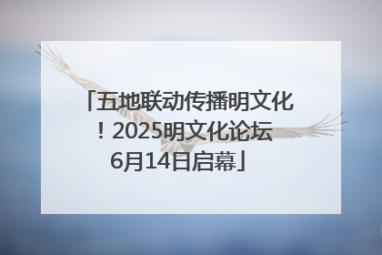 五地联动传播明文化！2025明文化论坛6月14日启幕
