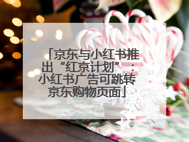 京东与小红书推出“红京计划”：小红书广告可跳转京东购物页面
