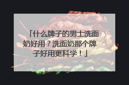 什么牌子的男士洗面奶好用？洗面奶那个牌子好用更科学！