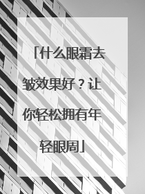 什么眼霜去皱效果好？让你轻松拥有年轻眼周