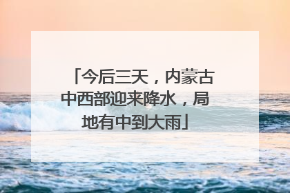 今后三天，内蒙古中西部迎来降水，局地有中到大雨
