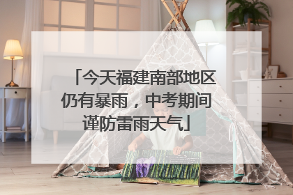 今天福建南部地区仍有暴雨，中考期间谨防雷雨天气