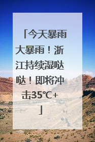 今天暴雨大暴雨！浙江持续湿哒哒！即将冲击35℃+