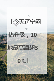 今天辽宁闷热升级，10地最高温超30℃
