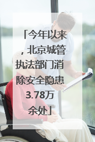 今年以来，北京城管执法部门消除安全隐患3.78万余处
