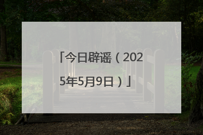 今日辟谣（2025年5月9日）