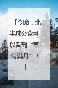 今晚，北半球公众可以看到“草莓满月”！