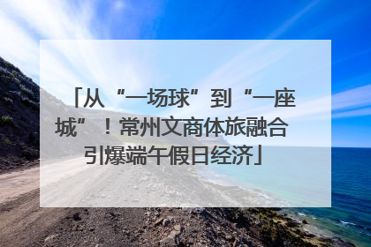 从“一场球”到“一座城”！常州文商体旅融合引爆端午假日经济