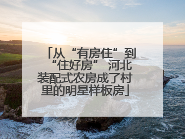 从“有房住”到“住好房” 河北装配式农房成了村里的明星样板房