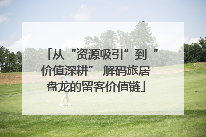 从“资源吸引”到“价值深耕” 解码旅居盘龙的留客价值链