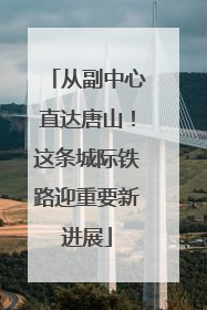 从副中心直达唐山！这条城际铁路迎重要新进展
