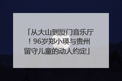 从大山到厦门音乐厅！96岁郑小瑛与贵州留守儿童的动人约定