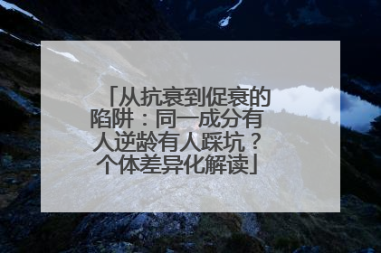 从抗衰到促衰的陷阱：同一成分有人逆龄有人踩坑？个体差异化解读