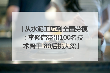从水泥工匠到全国劳模：李修启带出100名技术骨干 80后挑大梁