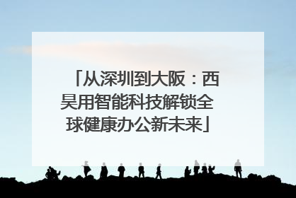 从深圳到大阪：西昊用智能科技解锁全球健康办公新未来