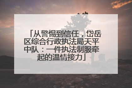 从警惕到信任，岱岳区综合行政执法局天平中队：一件执法制服牵起的温情接力