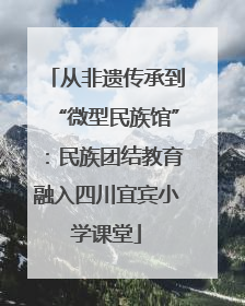 从非遗传承到“微型民族馆”：民族团结教育融入四川宜宾小学课堂