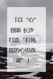 以“心”创新 长沙打造“有风景的心思政课”