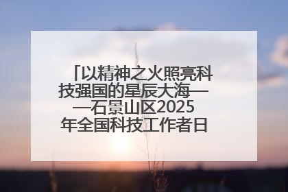 以精神之火照亮科技强国的星辰大海——石景山区2025年全国科技工作者日主场活动启幕
