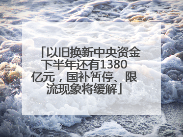 以旧换新中央资金下半年还有1380亿元，国补暂停、限流现象将缓解