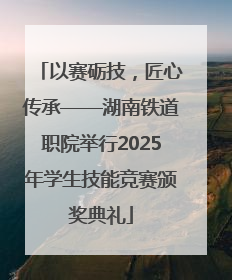 以赛砺技，匠心传承——湖南铁道职院举行2025年学生技能竞赛颁奖典礼