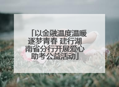 以金融温度温暖逐梦青春 建行湖南省分行开展爱心助考公益活动