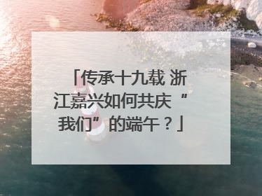 传承十九载 浙江嘉兴如何共庆“我们”的端午？