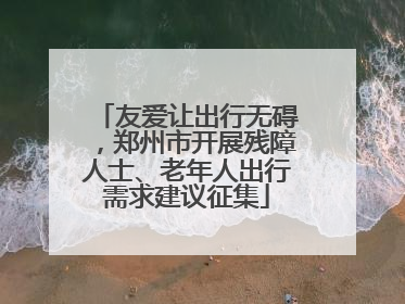 友爱让出行无碍，郑州市开展残障人士、老年人出行需求建议征集