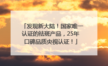 发现新大陆！国家唯一认证的祛斑产品，25年口碑品质央视认证！