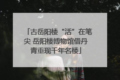 古岳阳楼“活”在笔尖 岳阳楼博物馆借丹青重现千年名楼
