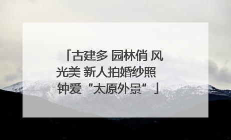 古建多 园林俏 风光美 新人拍婚纱照 钟爱“太原外景”